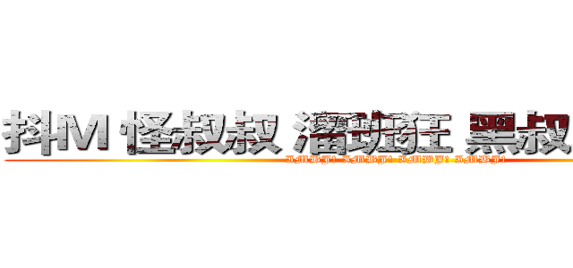 抖Ｍ 怪叔叔 溜班狂 黑叔叔控 蓝鱼 (IMBJ! IMBJ! IMBJ! IMBJ!)