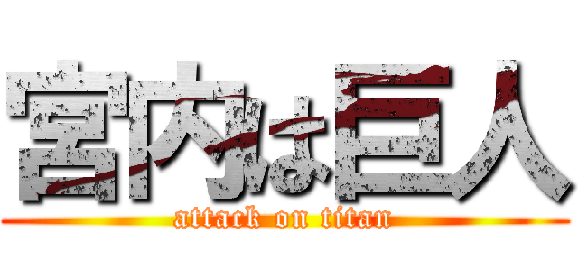 宮内は巨人 (attack on titan)