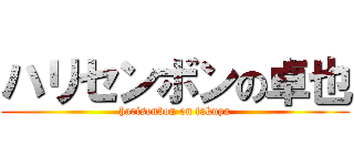 ハリセンボンの卓也 (harisenbon on takuya)