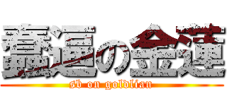 蠢逼の金蓮 (sb on goldlian)