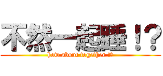不然一起睡！？ (how about together !?)