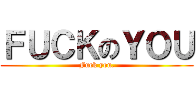 ＦＵＣＫのＹＯＵ (Fuck you.)