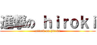 進撃の ｈｉｒｏｋｉ (attack on hiroki)