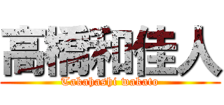 高橋和佳人 (Takahashi wakato)