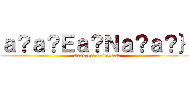 ａ？ａ？Ｅａ？Ｎａ？ａ？｝ ( strongest on weakest)