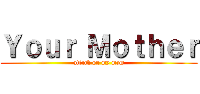 Ｙｏｕｒ Ｍｏｔｈｅｒ (attack on my mom)
