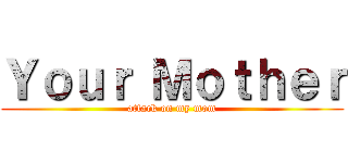 Ｙｏｕｒ Ｍｏｔｈｅｒ (attack on my mom)