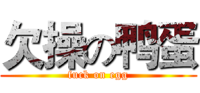 欠操の鸭蛋 (fuck on egg)