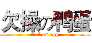 欠操の鸭蛋 (fuck on egg)