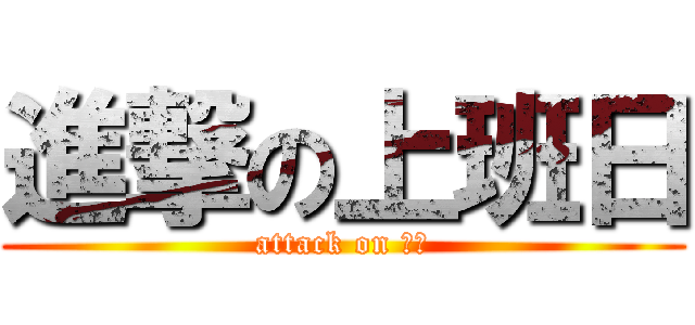 進撃の上班日 (attack on 上班)