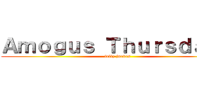 Ａｍｏｇｕｓ Ｔｈｕｒｓｄａｙｓ (feliz jueves)