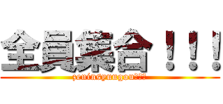 全員集合！！！ (zeninsyuugou！！！)