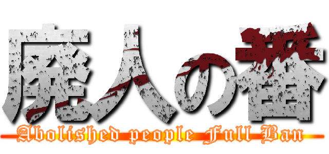 廃人の番 (Abolished people Full Ban)