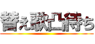 替え歌凸待ち ()