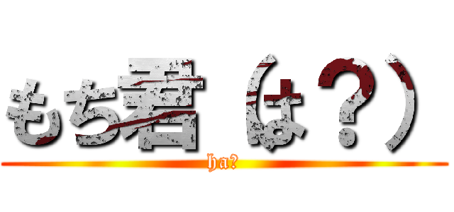 もち君（は？） (ha？)