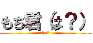 もち君（は？） (ha？)