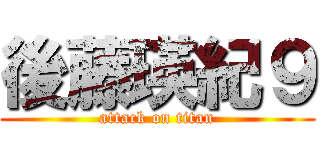 後藤瑛紀９ (attack on titan)