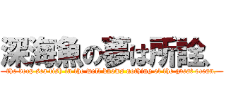 深海魚の夢は所詮、 (the deep sea fish in the well knows nothing of the great ocean.)