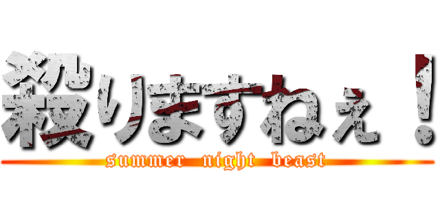 殺りますねぇ！ (summer  night  beast)