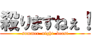 殺りますねぇ！ (summer  night  beast)