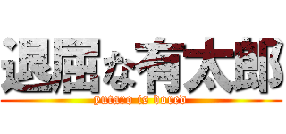 退屈な有太郎 (yutaro is bored)