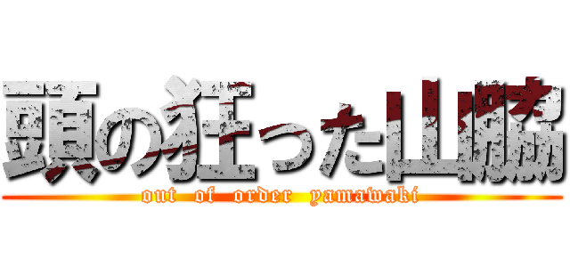 頭の狂った山脇 (out  of  order  yamawaki)