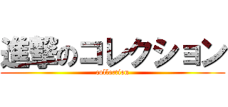 進撃のコレクション (collection)