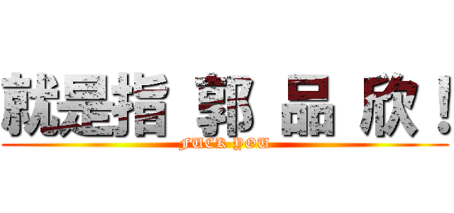 就是指 郭 品 欣！ (FUCK YOU)