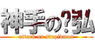 神手の彥弘 (attack on stupidman)