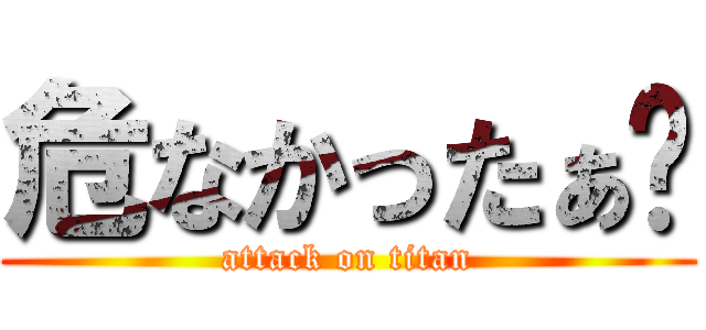 危なかったぁ〜 (attack on titan)