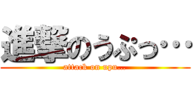 進撃のうぷっ… (attack on upu…)