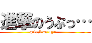 進撃のうぷっ… (attack on upu…)