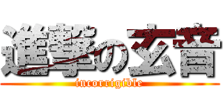 進撃の玄音 (incorrigible)