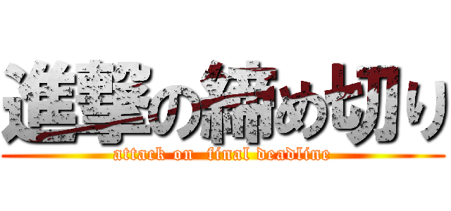 進撃の締め切り (attack on  final deadline)