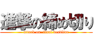 進撃の締め切り (attack on  final deadline)