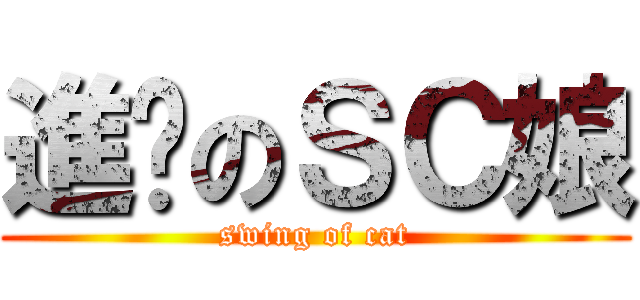 進擊のＳＣ娘 (swing of cat)