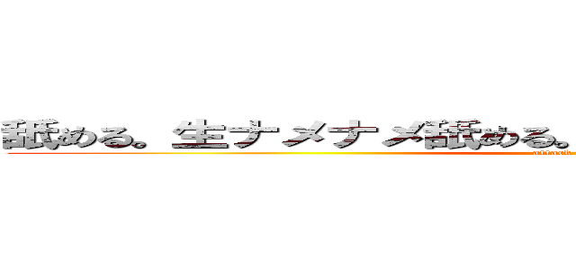 舐める。生ナメナメ舐める。ナメナメナメナメ舐める。 (attack on titan)