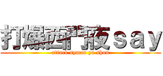 打爆西門夜ｓａｙ (attack syman ya shou)