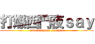 打爆西門夜ｓａｙ (attack syman ya shou)