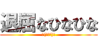 退屈なひなひな (ヽ(・∀・)ノ)