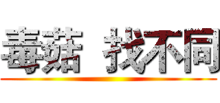 毒菇  找不同 ()