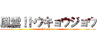 風雲！トウキョウジョウ (ohkurayama)