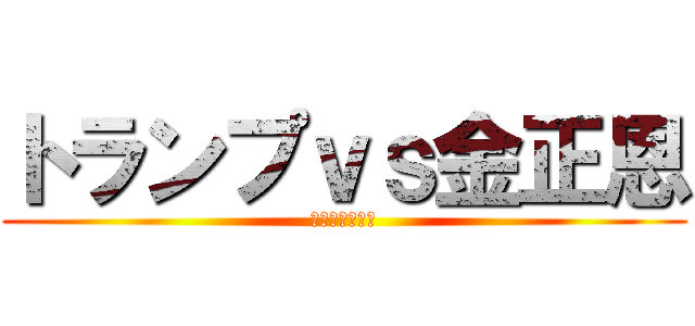 トランプｖｓ金正恩 (ｗｗｗｗｗｗｗ)