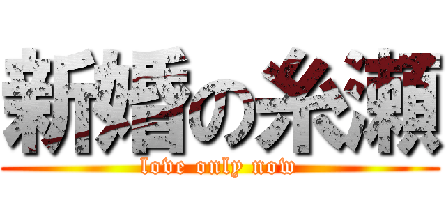 新婚の糸瀬 (love only now)