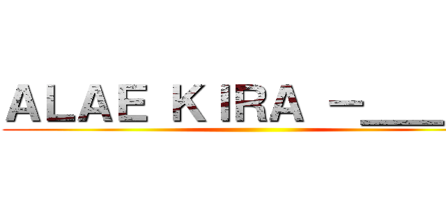 ＡＬＡＥ ＫＩＲＡ －＿＿－\' ()