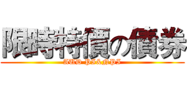 限時特價の債券 (AUD PI&NPI)