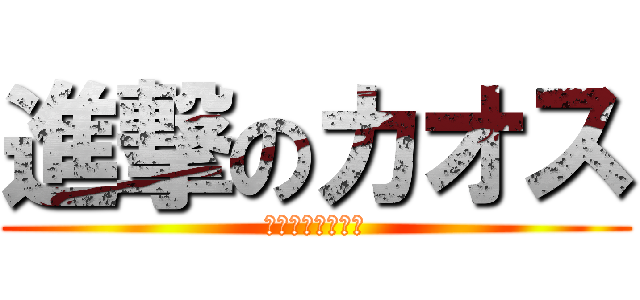 進撃のカオス (空気を壊すな！！)