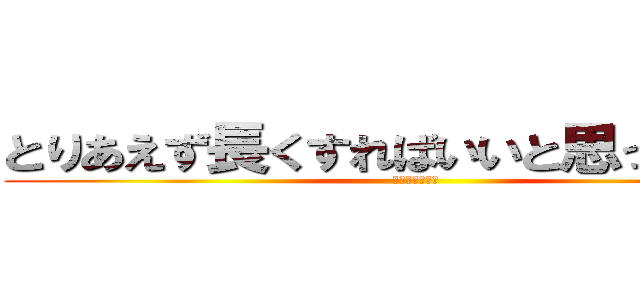 とりあえず長くすればいいと思ってるやつ (本名公開したい)