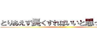 とりあえず長くすればいいと思ってるやつ (本名公開したい)