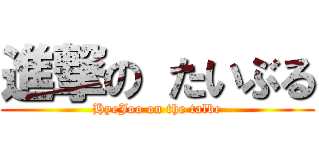 進撃の たいぶる (HyeJoo on the talbe)